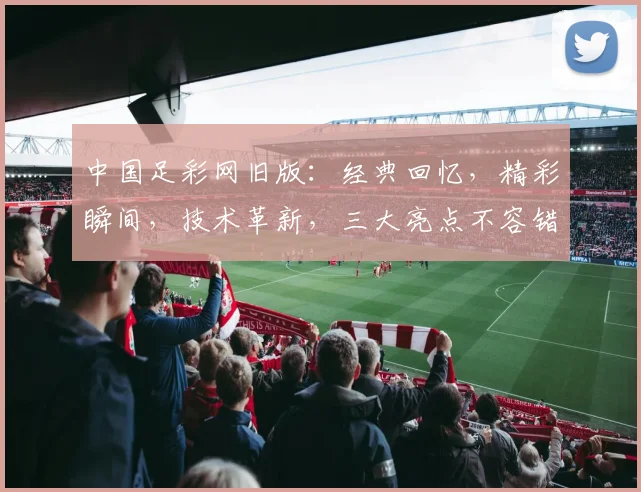 中国足彩网旧版：经典回忆，精彩瞬间，技术革新，三大亮点不容错过，探索足球彩迷心路历程