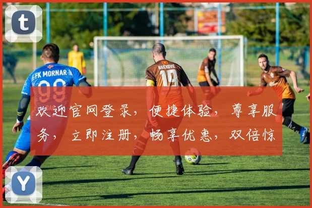 欢迎官网登录，便捷体验，尊享服务，立即注册，畅享优惠，双倍惊喜