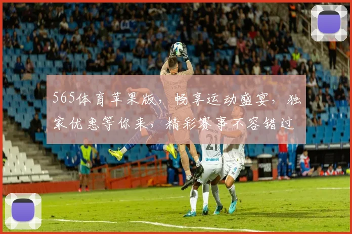 565体育苹果版，畅享运动盛宴，独家优惠等你来，精彩赛事不容错过，尽在掌中